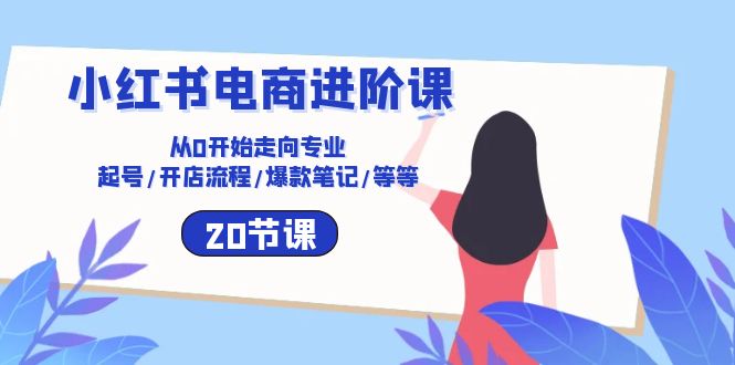 （10492期）小红书电商进阶课：从0开始走向专业 起号/开店流程/爆款笔记/等等（20节）-新星起源