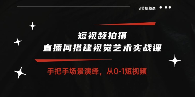 （10505期）短视频拍摄+直播间搭建视觉艺术实战课：手把手场景演绎 从0-1短视频-8节课-新星起源