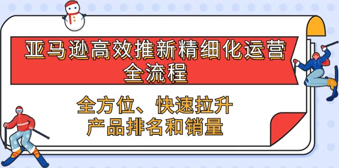 （10554期）亚马逊-高效推新精细化 运营全流程，全方位、快速 拉升产品排名和销量-新星起源