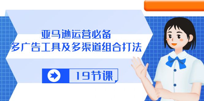 （10552期）亚马逊 运营必备，多广告 工具及多渠道组合打法（19节课）-新星起源