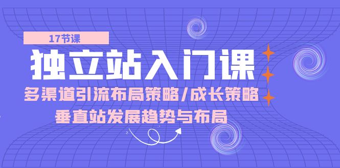 （10549期）独立站 入门课：多渠道 引流布局策略/成长策略/垂直站发展趋势与布局-新星起源