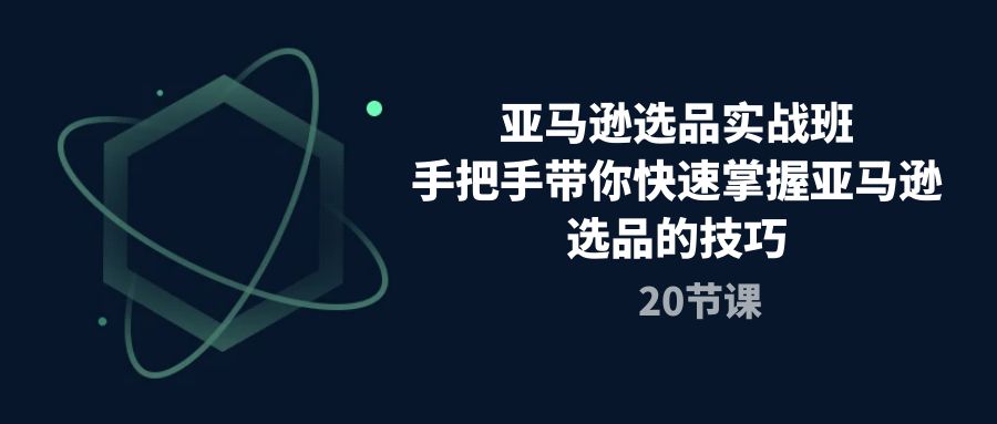 （10533期）亚马逊选品实战班，手把手带你快速掌握亚马逊选品的技巧（20节课）-新星起源