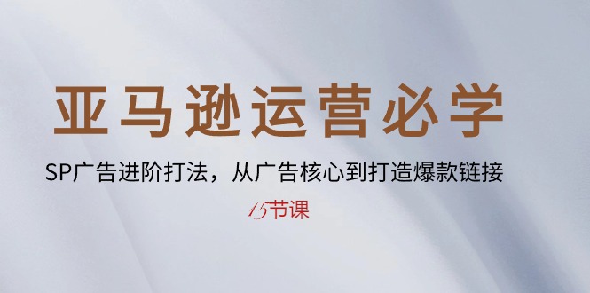 （10531期）亚马逊运营必学： SP广告进阶打法，从广告核心到打造爆款链接-15节课-新星起源