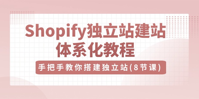 （10584期）Shopify独立站-建站体系化教程，手把手教你搭建独立站（8节视频课）-新星起源