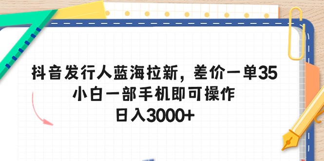 （10557期）抖音发行人蓝海拉新，差价一单35，小白一部手机即可操作，日入3000+-新星起源