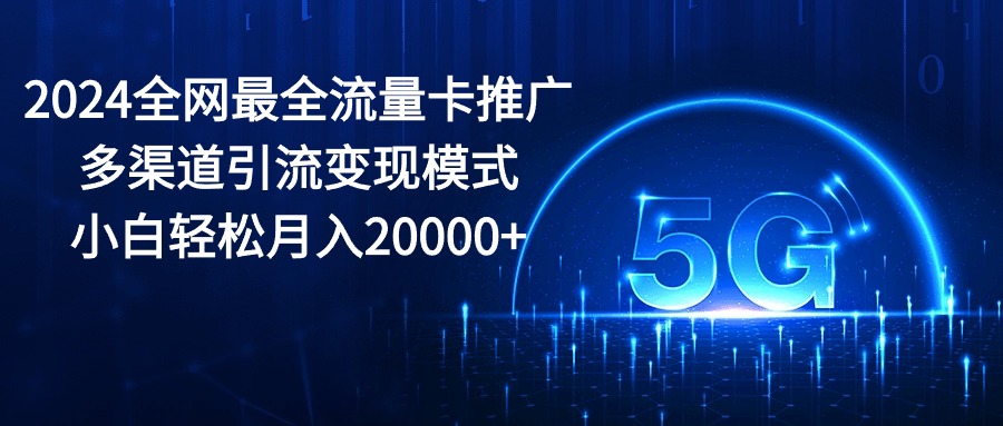 （10608期）2024全网最全流量卡推广多渠道引流变现模式，小白轻松月入20000+-新星起源