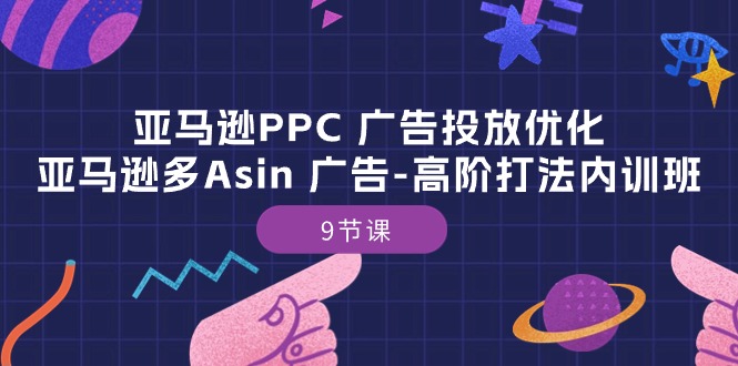 （10604期）亚马逊PPC 广告投放优化：亚马逊多Asin 广告-高阶打法内训班-9节课-新星起源