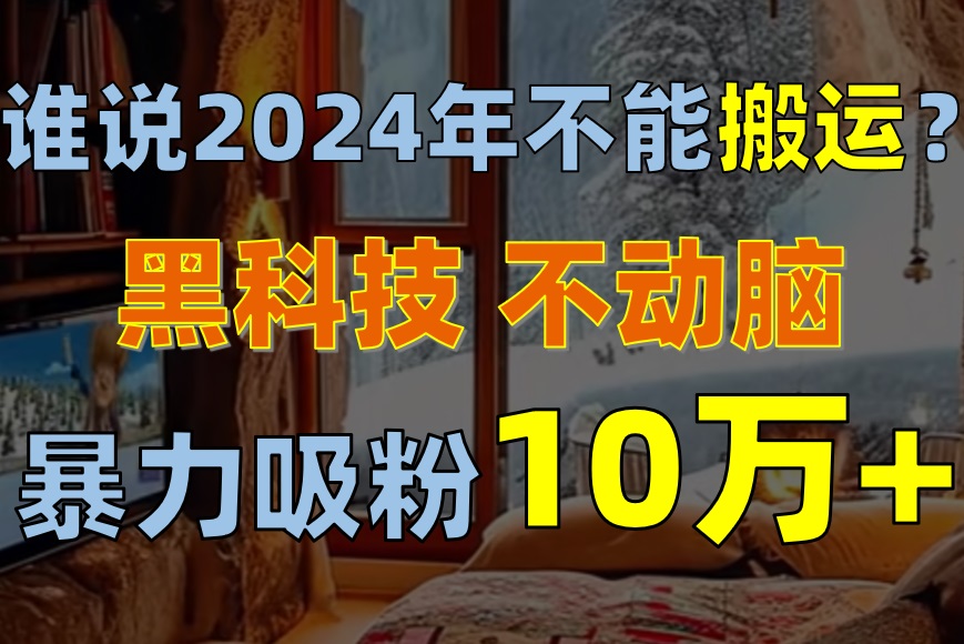 （10634期）谁说2024年不能搬运？只动手不动脑，自媒体平台单月暴力涨粉10000+-新星起源