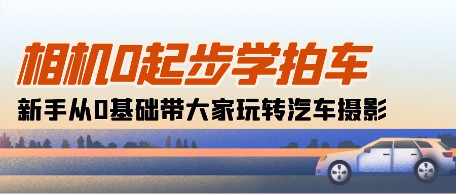 （10657期）相机0起步学拍车：新手从0基础带大家玩转汽车摄影（18节课）-新星起源