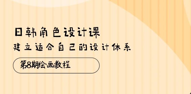 （10641期）日韩 角色设计课：第8期绘画教程，建立适合自己的设计体系（38节课）-新星起源