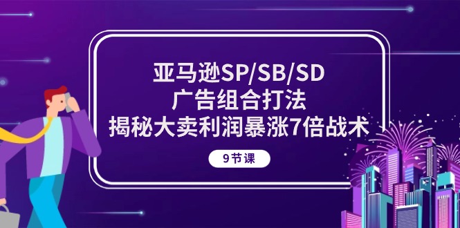 （10687期）亚马逊SP/SB/SD广告组合打法，揭秘大卖利润暴涨7倍战术 (9节课)-新星起源