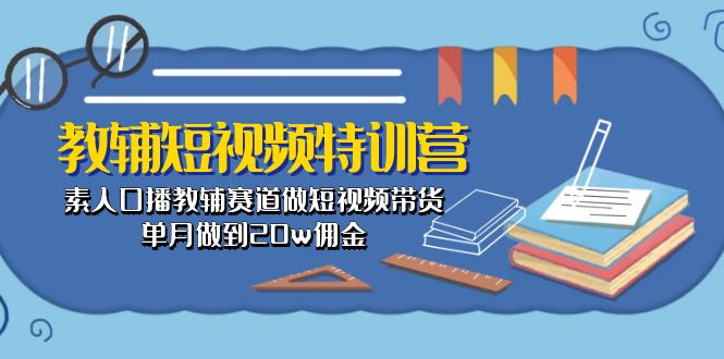 （10801期）教辅-短视频特训营： 素人口播教辅赛道做短视频带货，单月做到20w佣金-新星起源