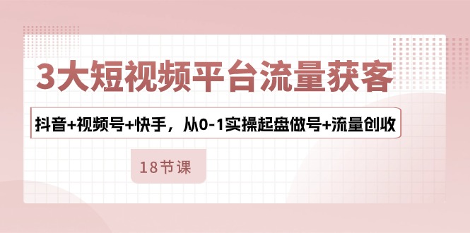 （10778期）3大短视频平台流量获客，抖音+视频号+快手，从0-1实操起盘做号+流量创收-新星起源