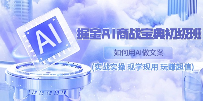 （10813期）掘金AI 商战 宝典 初级班：如何用AI做文案(实战实操 现学现用 玩赚超值)-新星起源