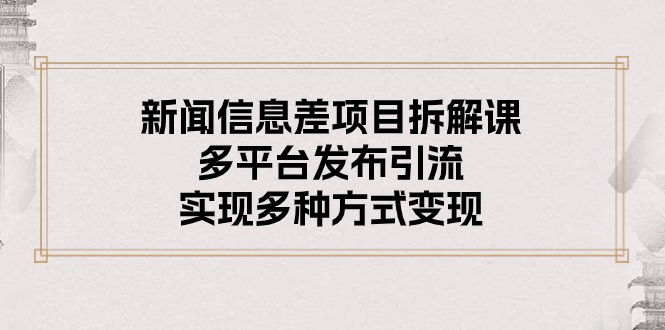 （10805期）新闻信息差项目拆解课：多平台发布引流，实现多种方式变现-新星起源