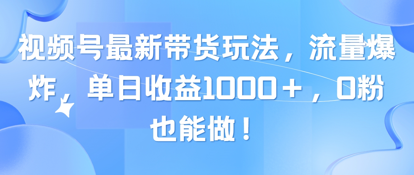 （10858期）视频号最新带货玩法，流量爆炸，单日收益1000＋，0粉也能做！-新星起源