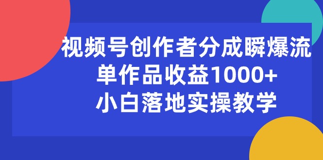 （10854期）视频号创作者分成瞬爆流，单作品收益1000+，小白落地实操教学-新星起源