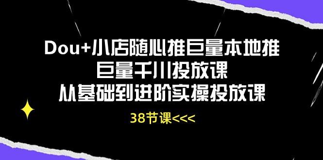 （10852期）Dou+小店随心推巨量本地推巨量千川投放课从基础到进阶实操投放课（38节）-新星起源