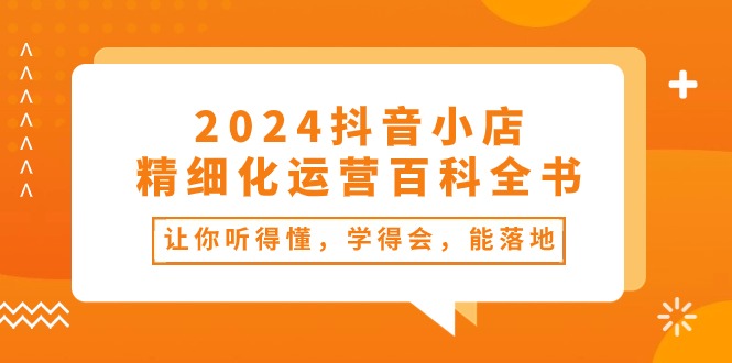 （10850期）2024抖音小店-精细化运营百科全书：让你听得懂，学得会，能落地（34节课）-新星起源