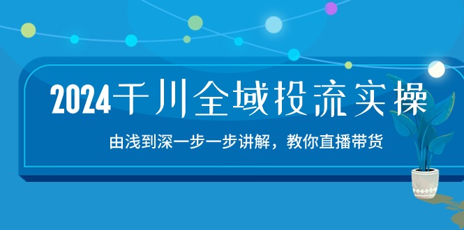 （10848期）2024千川-全域投流精品实操：由谈到深一步一步讲解，教你直播带货-15节-新星起源