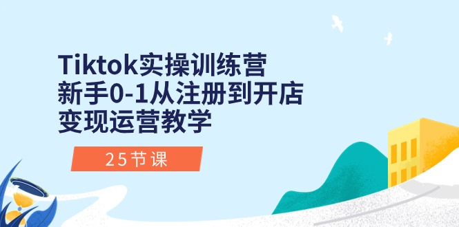 （10840期）Tiktok实操训练营：新手0-1从注册到开店变现运营教学（25节课）-新星起源