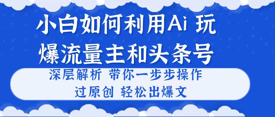 （10882期）小白如何利用Ai，完爆流量主和头条号 深层解析，一步步操作，过原创出爆文-新星起源