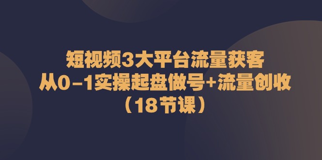 （10873期）短视频3大平台·流量 获客：从0-1实操起盘做号+流量 创收（18节课）-新星起源