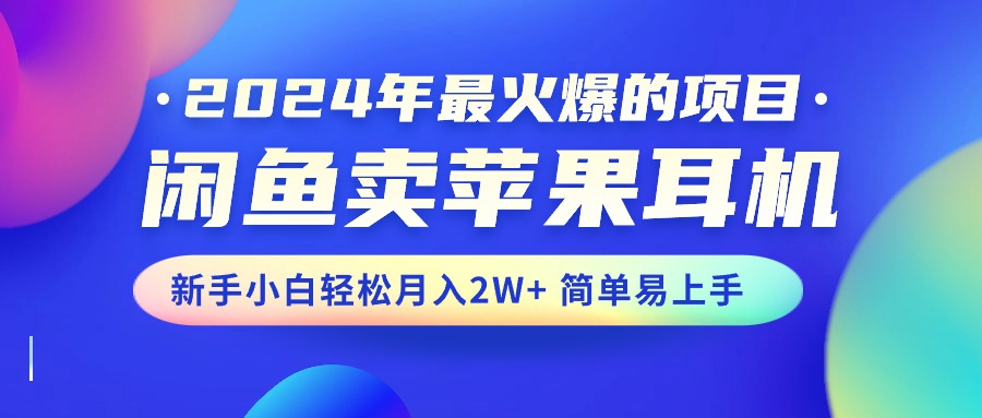 （10863期）2024年最火爆的项目，闲鱼卖苹果耳机，新手小白轻松月入2W+简单易上手-新星起源