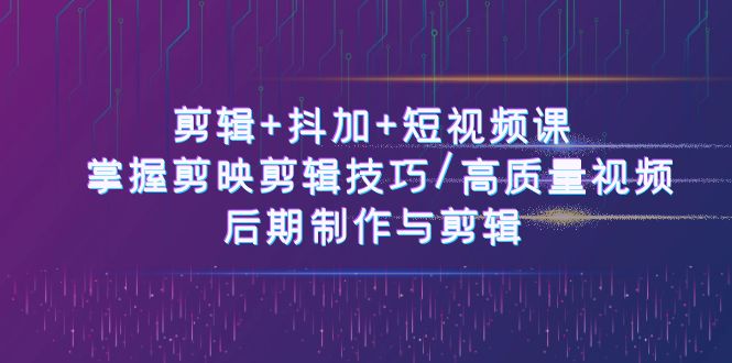 （10907期）剪辑+抖加+短视频课： 掌握剪映剪辑技巧/高质量视频/后期制作与剪辑-50节-新星起源