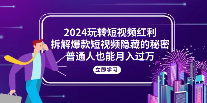 （10890期）2024玩转短视频红利，拆解爆款短视频隐藏的秘密，普通人也能月入过万-新星起源