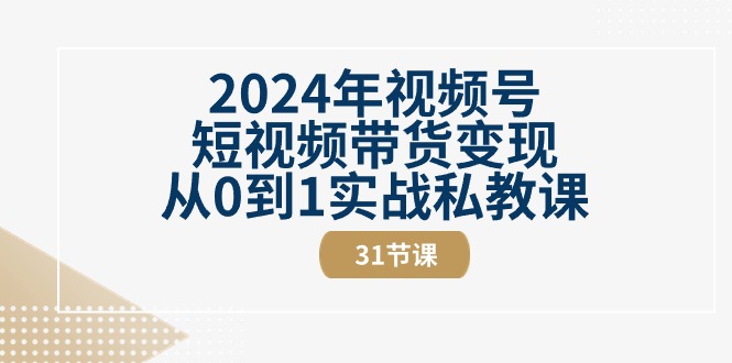 （10931期）2024年视频号短视频带货变现从0到1实战私教课（31节视频课）-新星起源