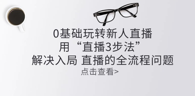 （10916期）零基础玩转新人直播：用“直播3步法”解决入局 直播全流程问题-新星起源