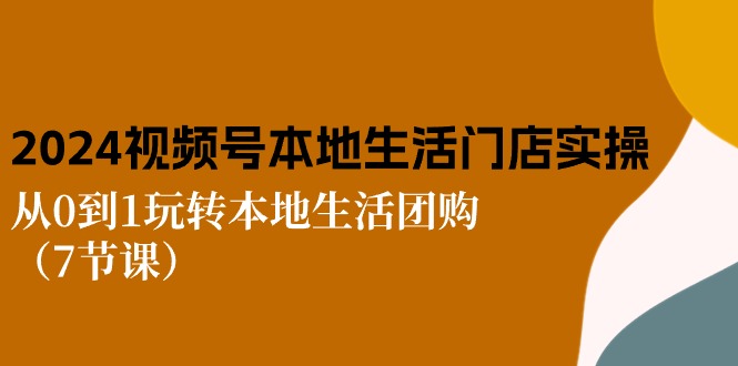 （10969期）2024视频号短视频本地生活门店实操：从0到1玩转本地生活团购（7节课）-新星起源