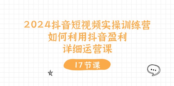 （10948期）2024抖音短视频实操训练营：如何利用抖音盈利，详细运营课（17节视频课）-新星起源