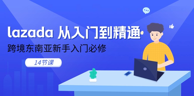 （11024期）lazada 从入门到精通，跨境东南亚新手入门必修（14节课）-新星起源