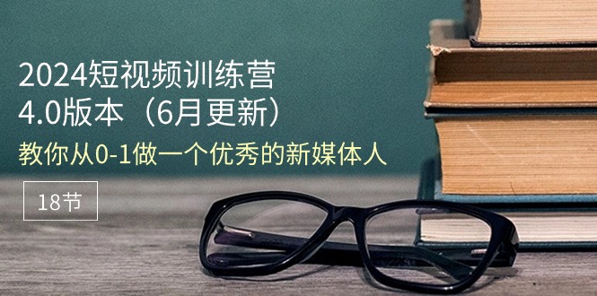 （11006期）2024短视频训练营-6月4.0版本：教你从0-1做一个优秀的新媒体人（18节）-新星起源