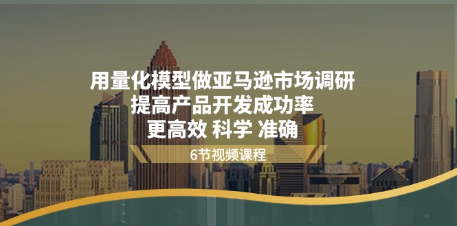 （11005期）用量化 模型做亚马逊 市场调研，提高产品开发成功率  更高效 科学 准确-新星起源