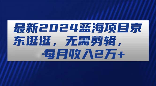 （11041期）最新2024蓝海项目京东逛逛，无需剪辑，每月收入2万+-新星起源