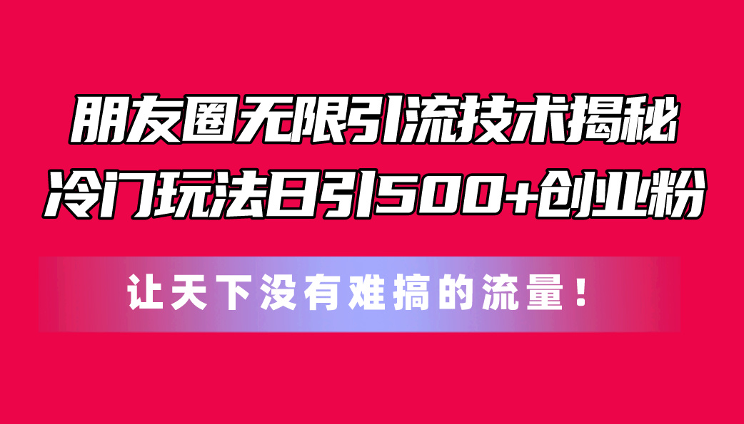 （11031期）朋友圈无限引流技术揭秘，一个冷门玩法日引500+创业粉，让天下没有难搞…-新星起源