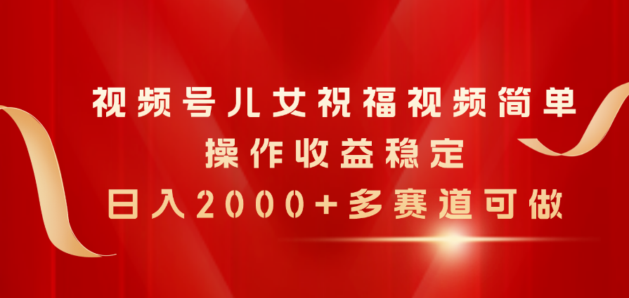 （11060期）视频号儿女祝福视频，简单操作收益稳定，日入2000+，多赛道可做-新星起源