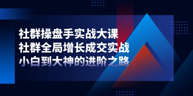 （11058期）社群-操盘手实战大课：社群 全局增长成交实战，小白到大神的进阶之路-新星起源