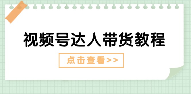 （11162期）视频号达人带货教程：达人剧情打法（长期）+达人带货广告（短期）-新星起源