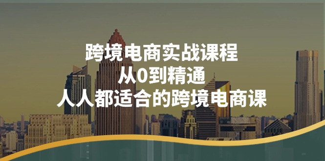 （11183期）跨境电商实战课程：从0到精通，人人都适合的跨境电商课（14节课）-新星起源