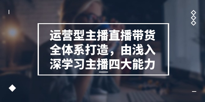 （11214期）运营型 主播直播带货全体系打造，由浅入深学习主播四大能力（9节）-新星起源