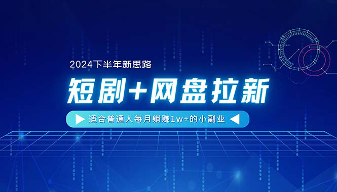 （11194期）【2024下半年新思路】短剧+网盘拉新，适合普通人每月躺赚1w+的小副业-新星起源