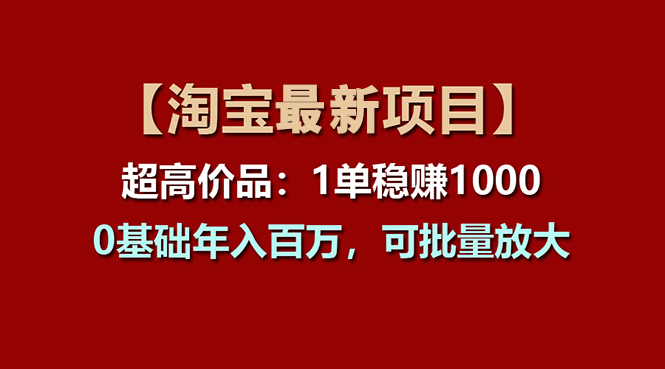 （11246期）【淘宝项目】超高价品：1单赚1000多，0基础年入百万，可批量放大-新星起源