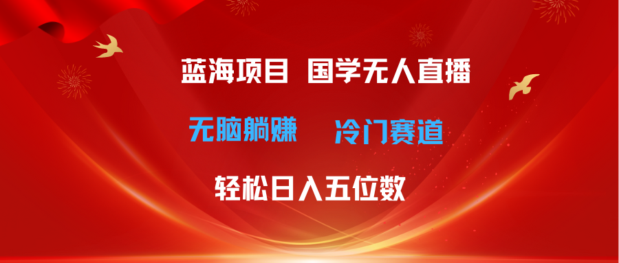 （11232期）超级蓝海项目 国学无人直播日入五位数 无脑躺赚冷门赛道 最新玩法-新星起源