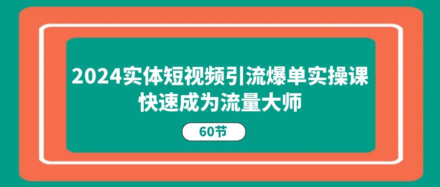 （11223期）2024实体短视频引流爆单实操课，快速成为流量大师（60节）-新星起源