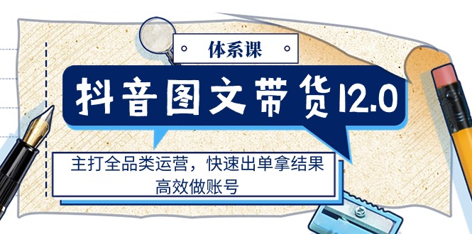 （11276期）抖音图文带货12.0体系课，主打全品类运营，快速出单拿结果，高效做账号-新星起源