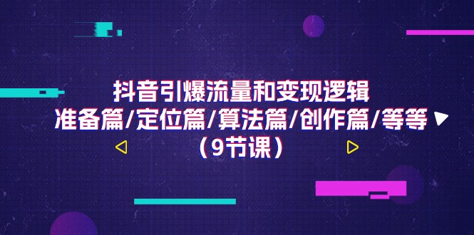 （11257期）抖音引爆流量和变现逻辑，准备篇/定位篇/算法篇/创作篇/等等（9节课）-新星起源